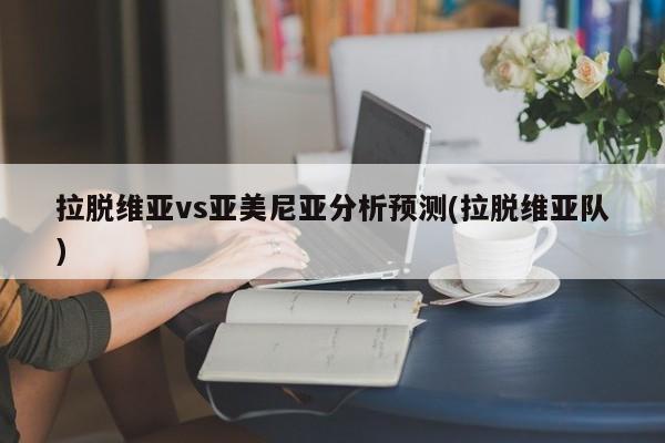 拉脱维亚vs亚美尼亚分析预测(拉脱维亚队)