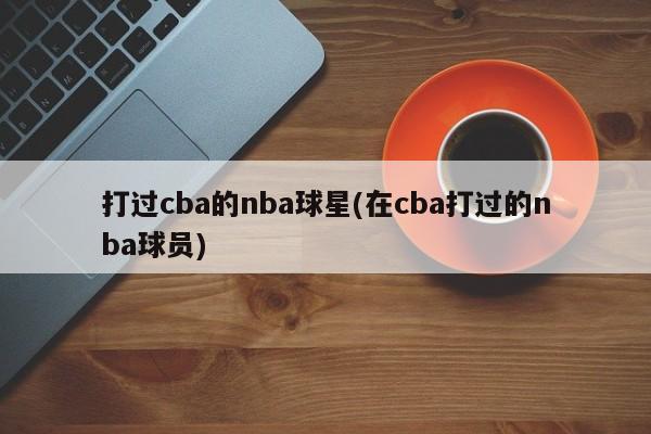 打过cba的nba球星(在cba打过的nba球员)