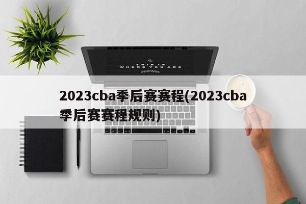 2023cba季后赛赛程(2023cba季后赛赛程规则)