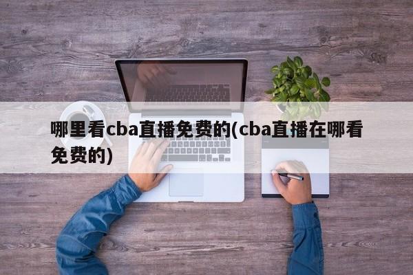 哪里看cba直播免费的(cba直播在哪看免费的)