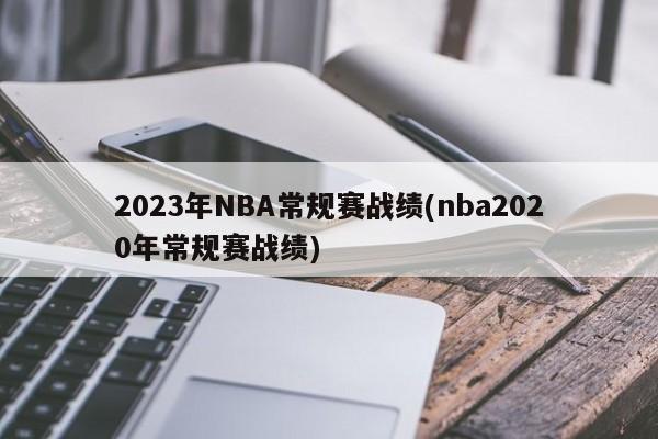 2023年NBA常规赛战绩(nba2020年常规赛战绩)