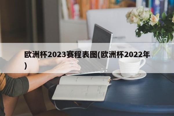 欧洲杯2023赛程表图(欧洲杯2022年)