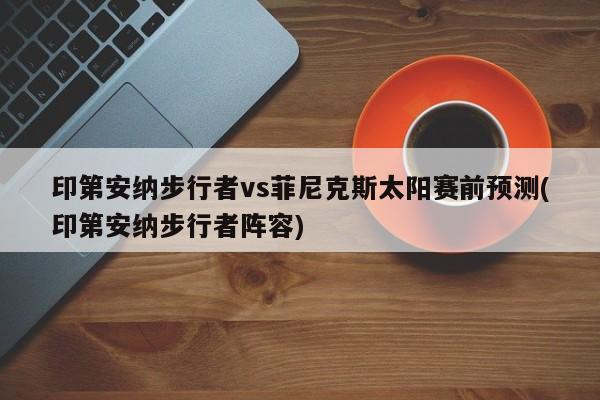 印第安纳步行者vs菲尼克斯太阳赛前预测(印第安纳步行者阵容)