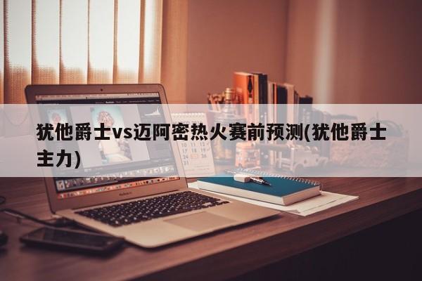 犹他爵士vs迈阿密热火赛前预测(犹他爵士主力)