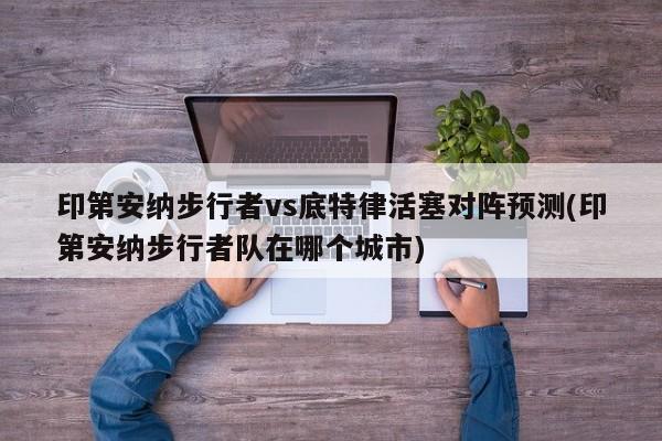 印第安纳步行者vs底特律活塞对阵预测(印第安纳步行者队在哪个城市)