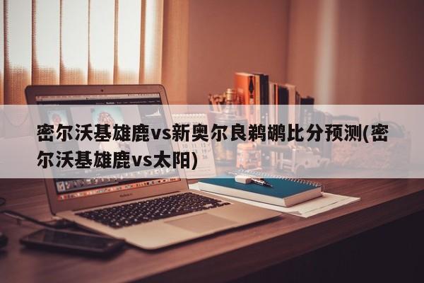 密尔沃基雄鹿vs新奥尔良鹈鹕比分预测(密尔沃基雄鹿vs太阳)