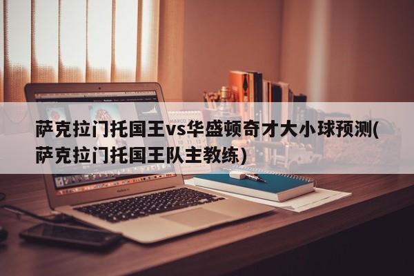 萨克拉门托国王vs华盛顿奇才大小球预测(萨克拉门托国王队主教练)