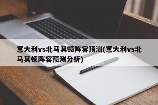 意大利vs北马其顿阵容预测(意大利vs北马其顿阵容预测分析)