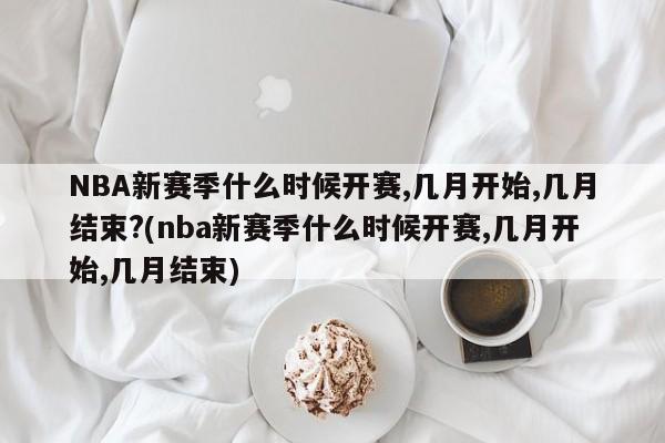 NBA新赛季什么时候开赛,几月开始,几月结束?(nba新赛季什么时候开赛,几月开始,几月结束)