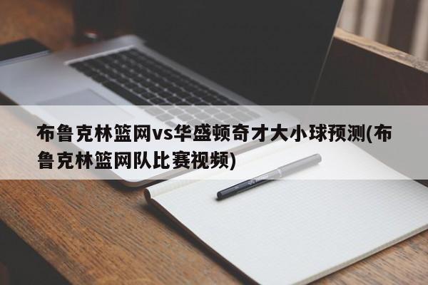 布鲁克林篮网vs华盛顿奇才大小球预测(布鲁克林篮网队比赛视频)