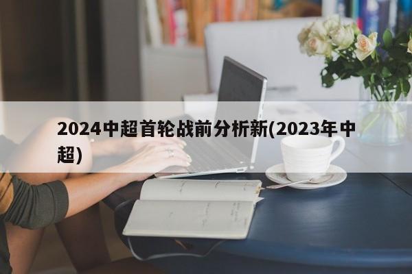 2024中超首轮战前分析新(2023年中超)