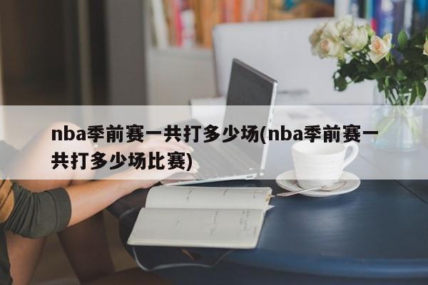 nba季前赛一共打多少场(nba季前赛一共打多少场比赛)