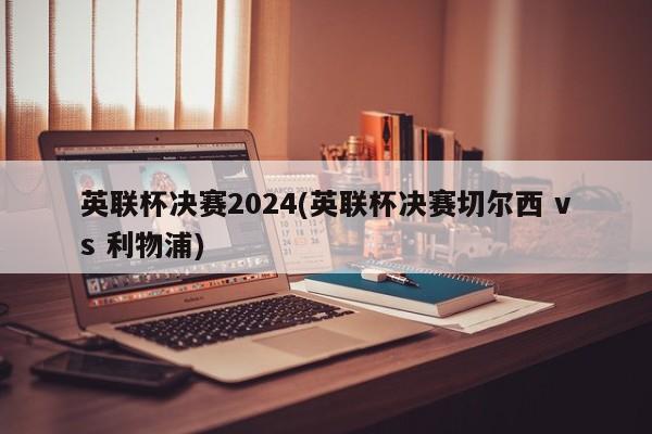 英联杯决赛2024(英联杯决赛切尔西 vs 利物浦)