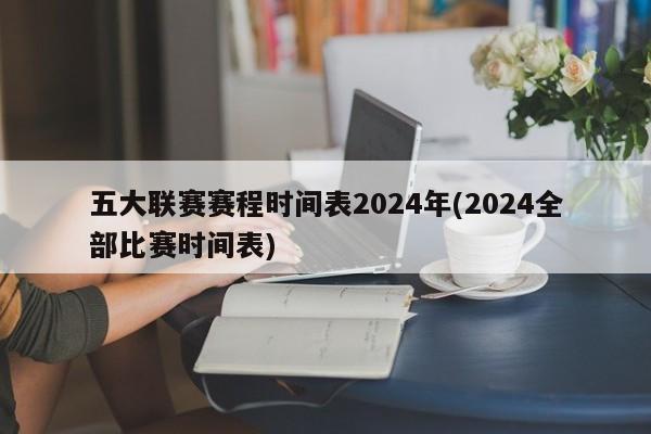 五大联赛赛程时间表2024年(2024全部比赛时间表)