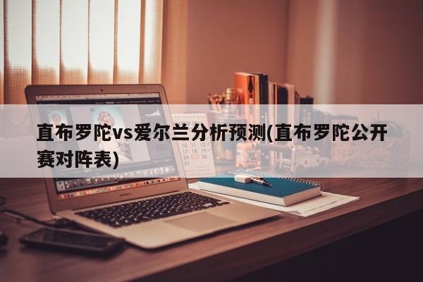 直布罗陀vs爱尔兰分析预测(直布罗陀公开赛对阵表)