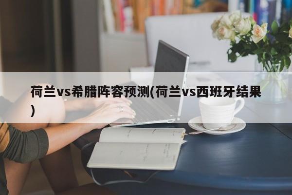 荷兰vs希腊阵容预测(荷兰vs西班牙结果)