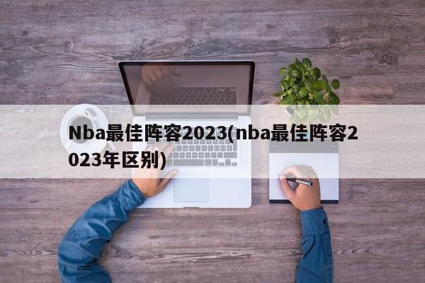 Nba最佳阵容2023(nba最佳阵容2023年区别)