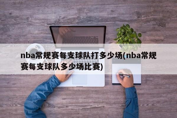 nba常规赛每支球队打多少场(nba常规赛每支球队多少场比赛)