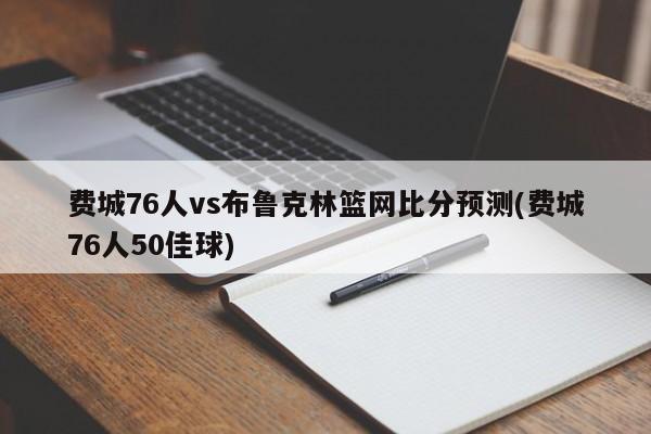 费城76人vs布鲁克林篮网比分预测(费城76人50佳球)