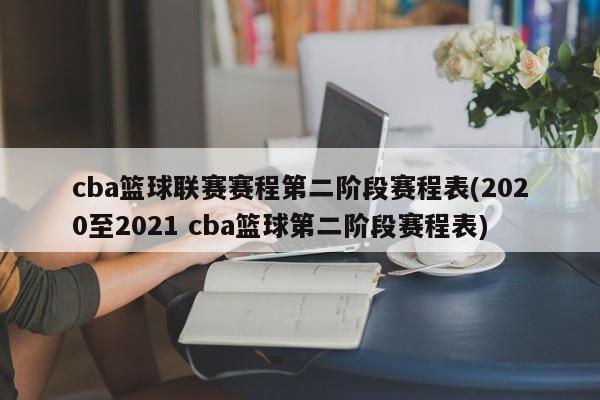 cba篮球联赛赛程第二阶段赛程表(2020至2021 cba篮球第二阶段赛程表)