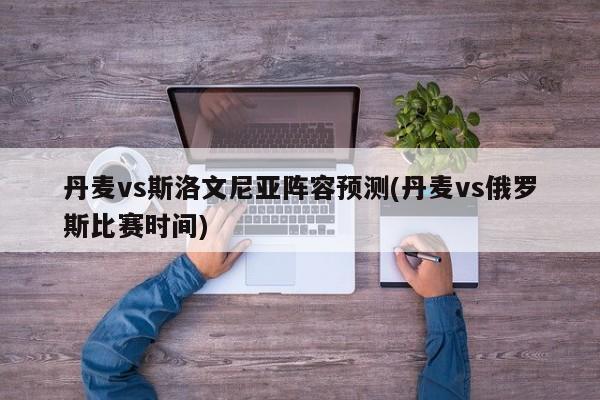 丹麦vs斯洛文尼亚阵容预测(丹麦vs俄罗斯比赛时间)