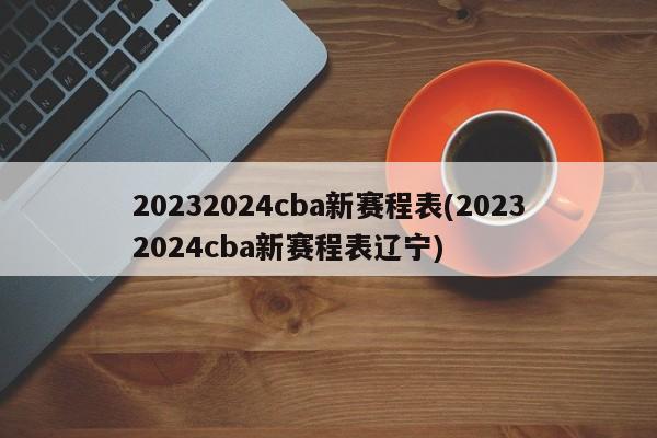 20232024cba新赛程表(20232024cba新赛程表辽宁)