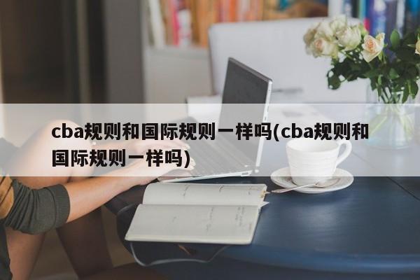 cba规则和国际规则一样吗(cba规则和国际规则一样吗)