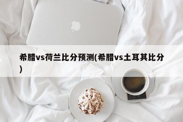 希腊vs荷兰比分预测(希腊vs土耳其比分)