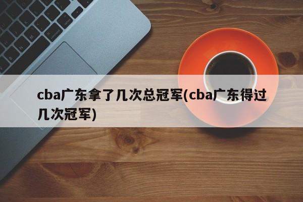 cba广东拿了几次总冠军(cba广东得过几次冠军)