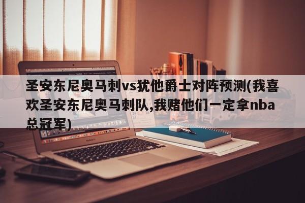 圣安东尼奥马刺vs犹他爵士对阵预测(我喜欢圣安东尼奥马刺队,我赌他们一定拿nba总冠军)