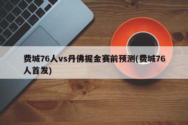 费城76人vs丹佛掘金赛前预测(费城76人首发)