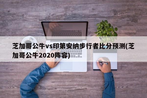 芝加哥公牛vs印第安纳步行者比分预测(芝加哥公牛2020阵容)