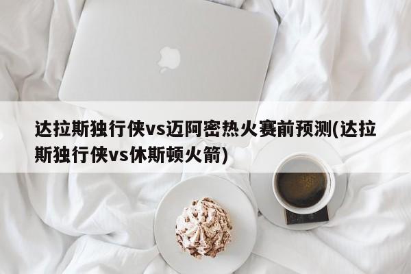 达拉斯独行侠vs迈阿密热火赛前预测(达拉斯独行侠vs休斯顿火箭)