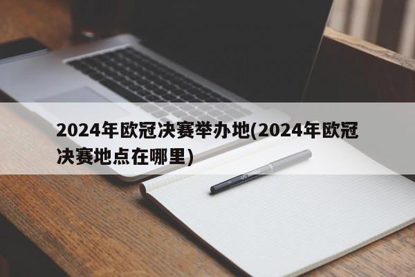 2024年欧冠决赛举办地(2024年欧冠决赛地点在哪里)