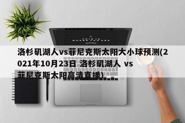 洛杉矶湖人vs菲尼克斯太阳大小球预测(2021年10月23日 洛杉矶湖人 vs 菲尼克斯太阳高清直播)