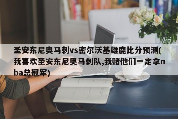 圣安东尼奥马刺vs密尔沃基雄鹿比分预测(我喜欢圣安东尼奥马刺队,我赌他们一定拿nba总冠军)