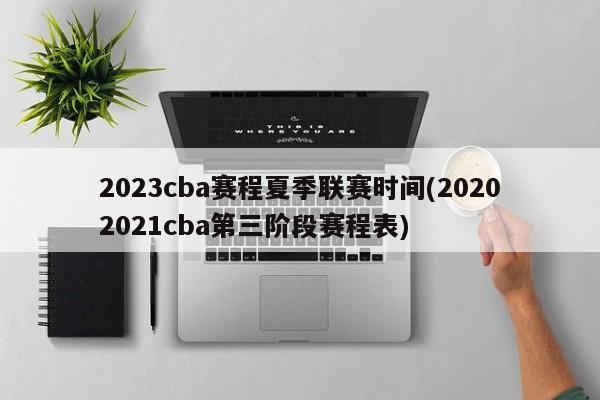 2023cba赛程夏季联赛时间(20202021cba第三阶段赛程表)