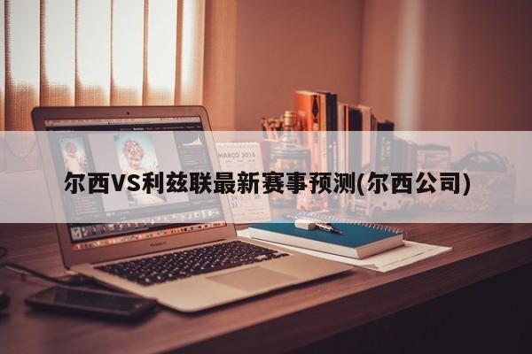 尔西VS利兹联最新赛事预测(尔西公司)