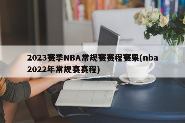 2023赛季NBA常规赛赛程赛果(nba2022年常规赛赛程)