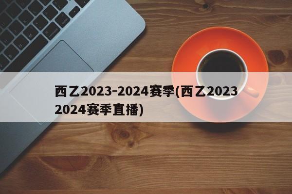 西乙2023-2024赛季(西乙20232024赛季直播)